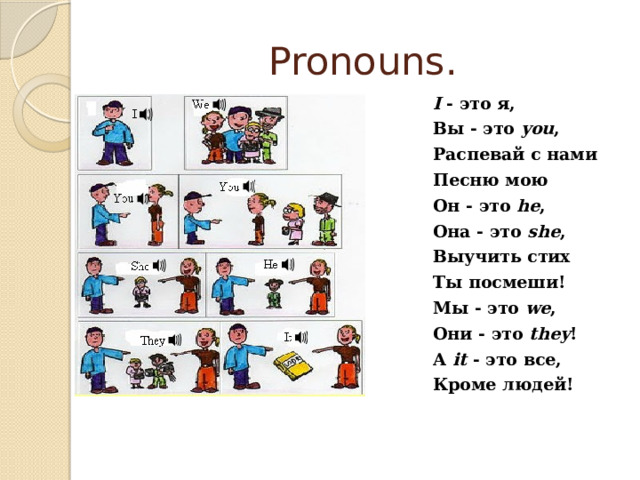 Pronouns. I - это я, Вы - это you , Распевай с нами Песню мою Он - это he , Она - это she , Выучить стих Ты посмеши! Мы - это we , Они - это they ! А it - это все, Кроме людей! 