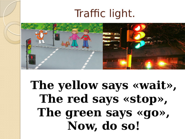 Traffic light. The yellow says «wait», The red says «stop», The green says «go», Now, do so! 