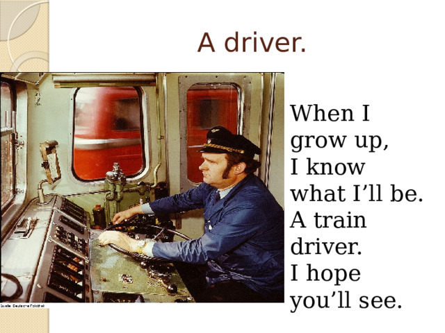 A driver. When I grow up, I know what I’ll be. A train driver. I hope you’ll see. 