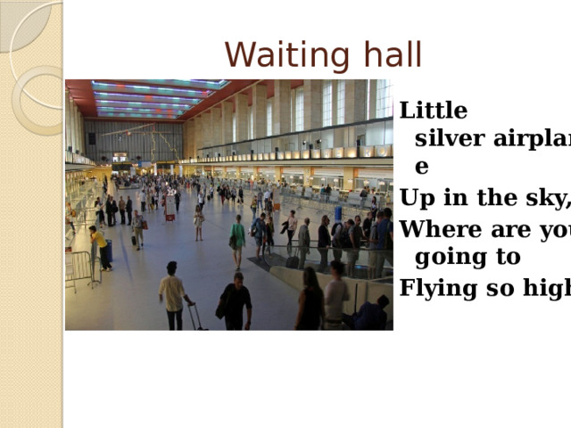 Waiting hall Little silver airplane Up in the sky, Where are you going to Flying so high? 