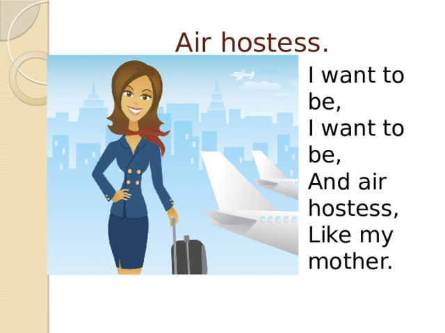 Air hostess. I want to be, I want to be, And air hostess, Like my mother. 