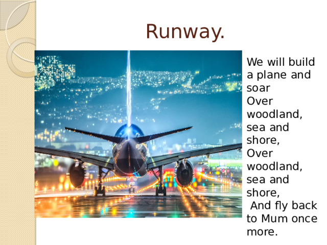 Runway. We will build a plane and soar Over woodland, sea and shore, Over woodland, sea and shore,  And fly back to Mum once more. 