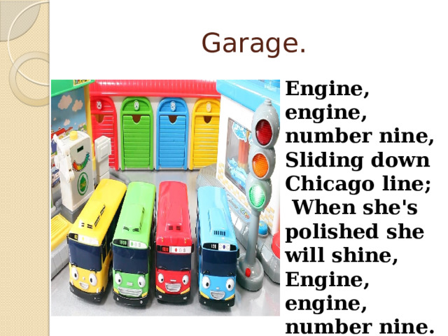 Garage. Engine, engine, number nine, Sliding down Chicago line;  When she's polished she will shine, Engine, engine, number nine. 