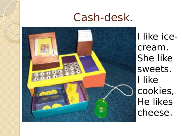 Cash-desk. I like ice-cream. She like sweets. I like cookies, He likes cheese. 
