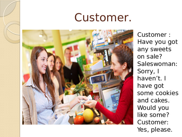 Customer . Customer : Have you got any sweets on sale? Saleswoman: Sorry, I haven’t. I have got some cookies and cakes. Would you like some? Customer: Yes, please. 