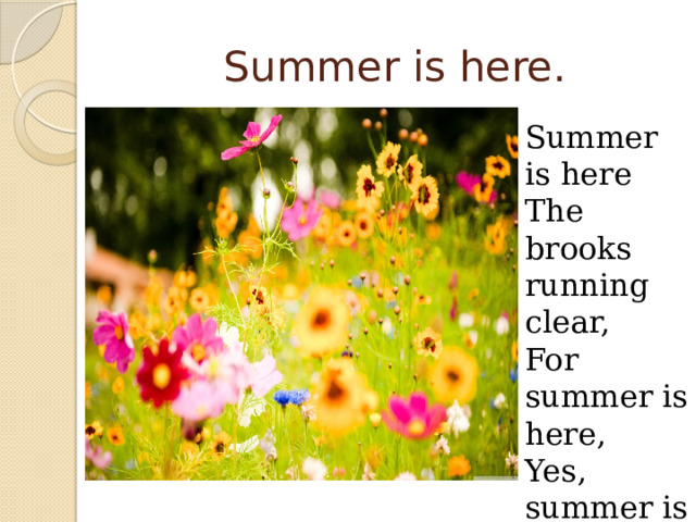 Summer is here. Summer is here The brooks running clear, For summer is here, Yes, summer is here. 
