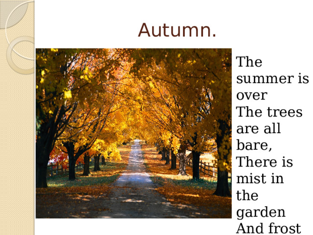 Autumn. The summer is over The trees are all bare, There is mist in the garden And frost in the air. 