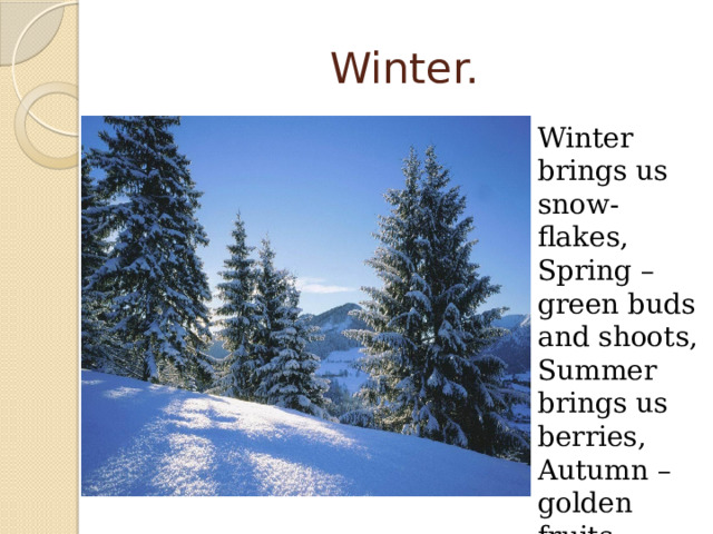 Winter. Winter brings us snow-flakes, Spring – green buds and shoots, Summer brings us berries, Autumn – golden fruits. 