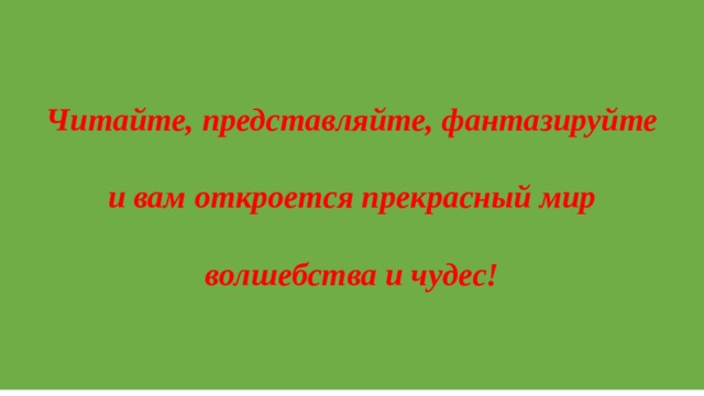 Читайте, представляйте, фантазируйте   и вам откроется прекрасный мир   волшебства и чудес! 