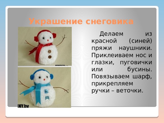 Украшение снеговика   Делаем из красной (синей) пряжи наушники. Приклеиваем нос и глазки, пуговички или бусины. Повязываем шарф, прикрепляем ручки – веточки. 