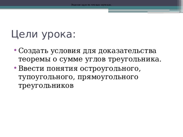Решение задач по готовым чертежам. Цели урока: Создать условия для доказательства теоремы о сумме углов треугольника. Ввести понятия остроугольного, тупоугольного, прямоугольного треугольников 