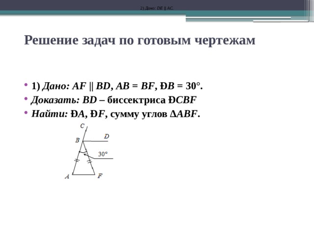 2) Дано: DE || AC . Решение задач по готовым чертежам   1) Дано: AF || BD , AB = BF , Ð B = 30°. Доказать: BD – биссектриса Ð CBF Найти: Ð A , Ð F , сумму углов ∆ ABF .  