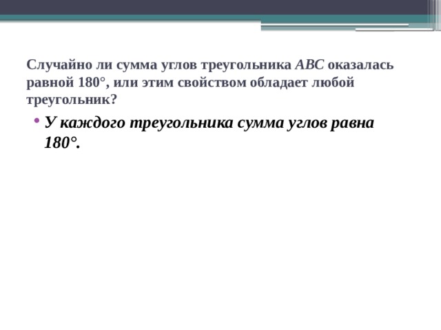 Случайно ли сумма углов треугольника АВС оказалась равной 180°, или этим свойством обладает любой треугольник? У каждого треугольника сумма углов равна 180°. 