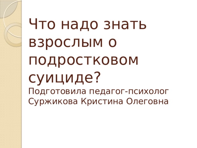 Что надо знать взрослым о подростковом суициде?  Подготовила педагог-психолог  Суржикова Кристина Олеговна 
