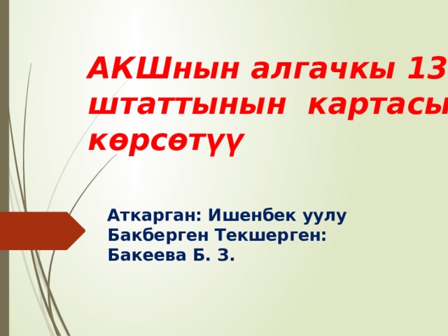 АКШнын алгачкы 13 штаттынын картасын көрсөтүү Аткарган: Ишенбек уулу Бакберген Текшерген: Бакеева Б. З. 