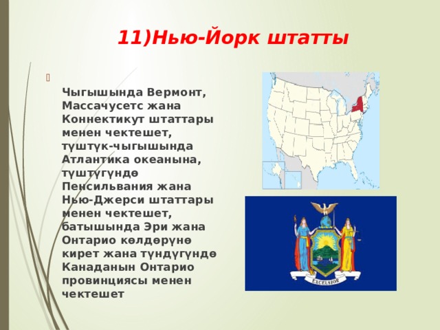 11)Нью-Йорк штатты  Чыгышында Вермонт, Массачусетс жана Коннектикут штаттары менен чектешет, түштүк-чыгышында Атлантика океанына, түштүгүндө Пенсильвания жана Нью-Джерси штаттары менен чектешет, батышында Эри жана Онтарио көлдөрүнө кирет жана түндүгүндө Канаданын Онтарио провинциясы менен чектешет 