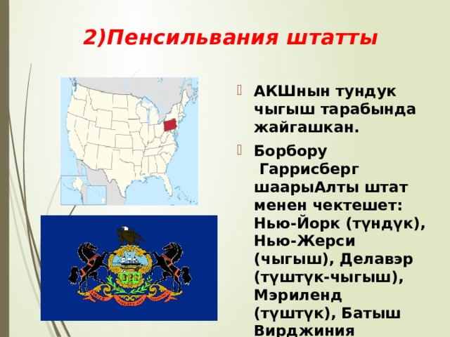 2)Пенсильвания штатты АКШнын тундук чыгыш тарабында жайгашкан. Борбору  Гаррисберг шаарыАлты штат менен чектешет: Нью-Йорк (түндүк), Нью-Жерси (чыгыш), Делавэр (түштүк-чыгыш), Мэриленд (түштүк), Батыш Вирджиния (түштүк-батыш) жана Огайо (батыш) 