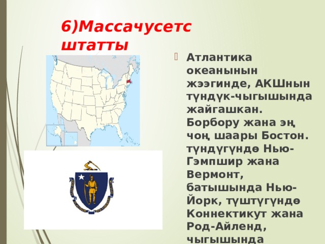 6)Массачусетс штатты Атлантика океанынын жээгинде, АКШнын түндүк-чыгышында жайгашкан. Борбору жана эң чоң шаары Бостон. түндүгүндө Нью-Гэмпшир жана Вермонт, батышында Нью-Йорк, түштүгүндө Коннектикут жана Род-Айленд, чыгышында Атлантика океандары менен чектешет. 