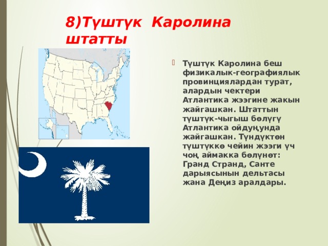 8)Түштүк Каролина штатты Түштүк Каролина беш физикалык-географиялык провинциялардан турат, алардын чектери Атлантика жээгине жакын жайгашкан. Штаттын түштүк-чыгыш бөлүгү Атлантика ойдуңунда жайгашкан. Түндүктөн түштүккө чейин жээги үч чоң аймакка бөлүнөт: Гранд Странд, Санте дарыясынын дельтасы жана Деңиз аралдары. 