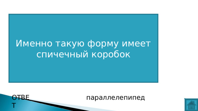ВОПРОС Именно такую форму имеет спичечный коробок ОТВЕТ параллелепипед  