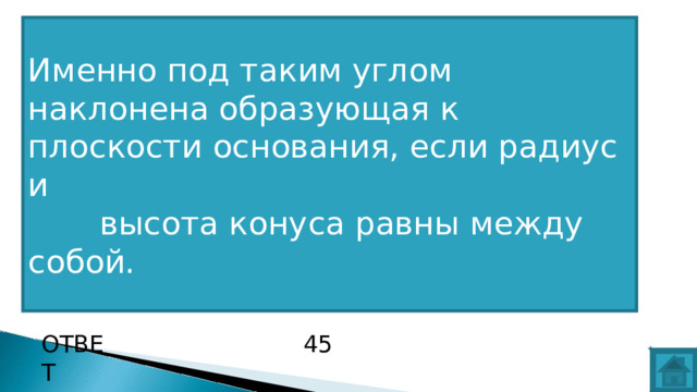 Именно под таким углом наклонена образующая к плоскости основания, если радиус и  высота конуса равны между собой. ВОПРОС ОТВЕТ 45  