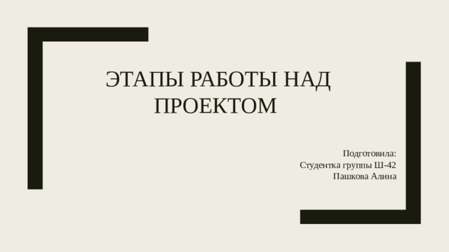 Этапы работы над проектом Подготовила: Студентка группы Ш-42 Пашкова Алина 