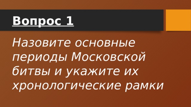Назовите основные периоды Московской битвы и укажите их хронологические рамки Вопрос 1 
