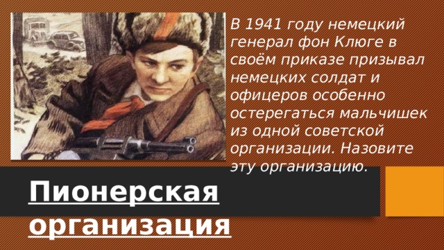 В 1941 году немецкий генерал фон Клюге в своём приказе призывал немецких солдат и офицеров особенно остерегаться мальчишек из одной советской организации. Назовите эту организацию. Пионерская организация 
