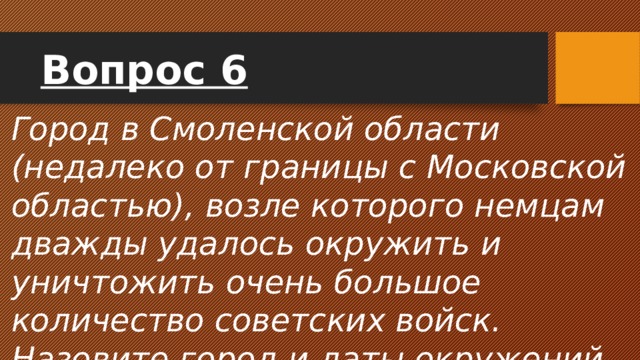 Вопрос 6 Город в Смоленской области (недалеко от границы с Московской областью), возле которого немцам дважды удалось окружить и уничтожить очень большое количество советских войск. Назовите город и даты окружений. 