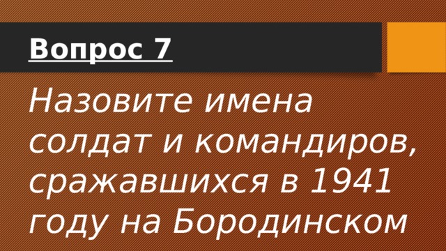 Вопрос 7 Назовите имена солдат и командиров, сражавшихся в 1941 году на Бородинском поле. 