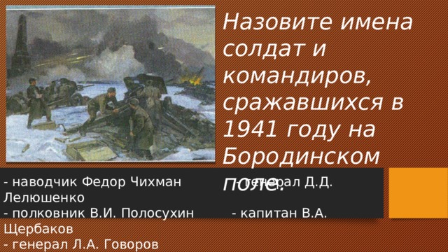Назовите имена солдат и командиров, сражавшихся в 1941 году на Бородинском поле. - наводчик Федор Чихман - генерал Д.Д. Лелюшенко - полковник В.И. Полосухин - капитан В.А. Щербаков - генерал Л.А. Говоров 
