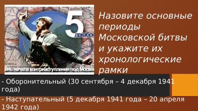 Назовите основные периоды Московской битвы и укажите их хронологические рамки - Оборонительный (30 сентября – 4 декабря 1941 года) - Наступательный (5 декабря 1941 года – 20 апреля 1942 года) 