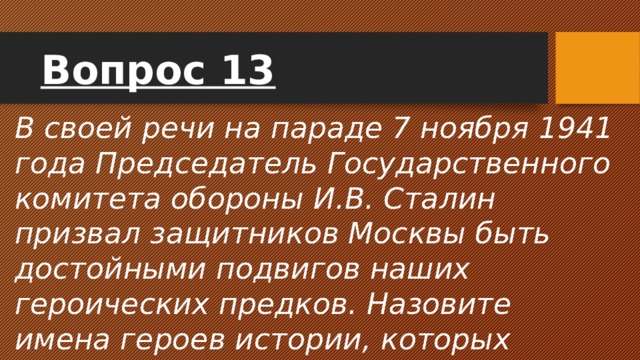 Вопрос 13 В своей речи на параде 7 ноября 1941 года Председатель Государственного комитета обороны И.В. Сталин призвал защитников Москвы быть достойными подвигов наших героических предков. Назовите имена героев истории, которых приводил в пример И.В. Сталин. 