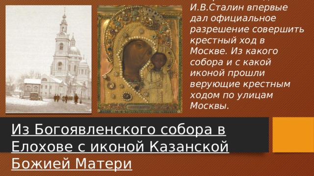 По просьбе иерархов Русской православной церкви в начале ноября 1941 года И.В.Сталин впервые дал официальное разрешение совершить крестный ход в Москве. Из какого собора и с какой иконой прошли верующие крестным ходом по улицам Москвы. Из Богоявленского собора в Елохове с иконой Казанской Божией Матери 