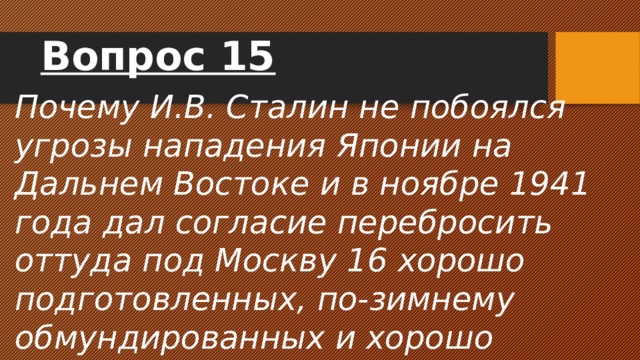 Вопрос 15 Почему И.В. Сталин не побоялся угрозы нападения Японии на Дальнем Востоке и в ноябре 1941 года дал согласие перебросить оттуда под Москву 16 хорошо подготовленных, по-зимнему обмундированных и хорошо вооруженных сибирских дивизий. 