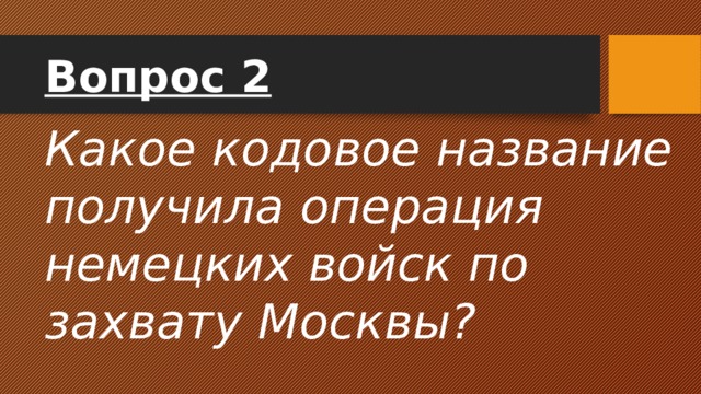 Вопрос 2 Какое кодовое название получила операция немецких войск по захвату Москвы? 
