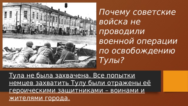 Почему советские войска не проводили военной операции по освобождению Тулы? Тула не была захвачена. Все попытки немцев захватить Тулу были отражены её героическими защитниками – воинами и жителями города. 
