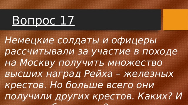 Вопрос 17 Немецкие солдаты и офицеры рассчитывали за участие в походе на Москву получить множество высших наград Рейха – железных крестов. Но больше всего они получили других крестов. Каких? И что они обозначали? 