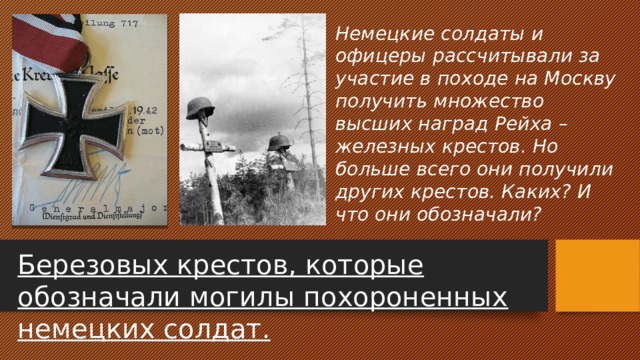 Немецкие солдаты и офицеры рассчитывали за участие в походе на Москву получить множество высших наград Рейха – железных крестов. Но больше всего они получили других крестов. Каких? И что они обозначали? Березовых крестов, которые обозначали могилы похороненных немецких солдат. 