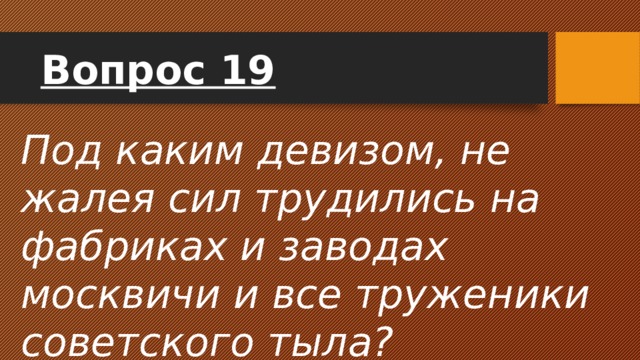 Вопрос 19 Под каким девизом, не жалея сил трудились на фабриках и заводах москвичи и все труженики советского тыла? 