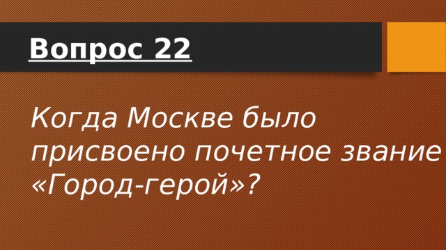 Вопрос 22 Когда Москве было присвоено почетное звание «Город-герой»? 
