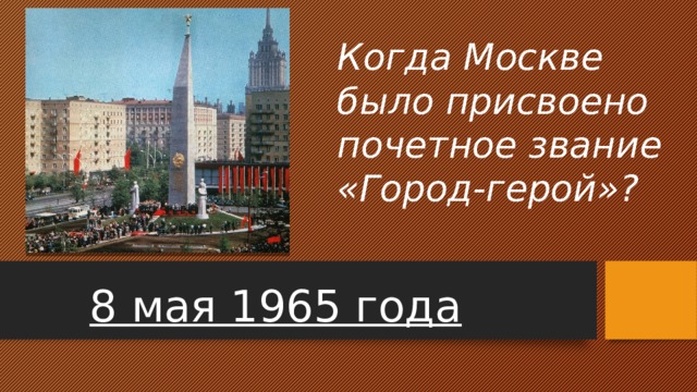Когда Москве было присвоено почетное звание «Город-герой»? 8 мая 1965 года 