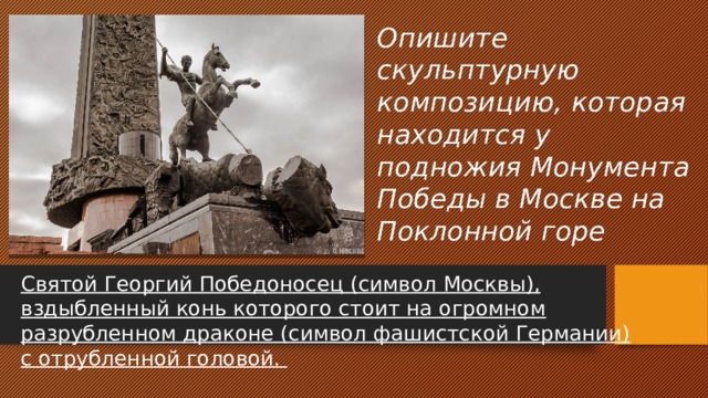Опишите скульптурную композицию, которая находится у подножия Монумента Победы в Москве на Поклонной горе Святой Георгий Победоносец (символ Москвы), вздыбленный конь которого стоит на огромном разрубленном драконе (символ фашистской Германии) с отрубленной головой. 