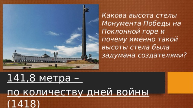 Какова высота стелы Монумента Победы на Поклонной горе и почему именно такой высоты стела была задумана создателями? 141,8 метра – по количеству дней войны (1418) 