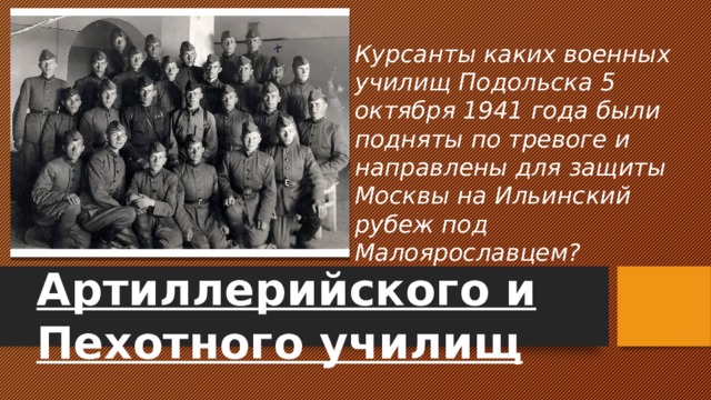 Курсанты каких военных училищ Подольска 5 октября 1941 года были подняты по тревоге и направлены для защиты Москвы на Ильинский рубеж под Малоярославцем? Артиллерийского и Пехотного училищ 