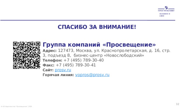 4/13/21 1 основано в 1930 СПАСИБО ЗА ВНИМАНИЕ!    Группа компаний «Просвещение» Адрес:  127473, Москва, ул. Краснопролетарская, д. 16, стр. 3, подъезд 8, бизнес-центр «Новослободский»  Телефон:  +7 (495) 789-30-40  Факс:  +7 (495) 789-30-41  Сайт:  prosv.ru Горячая линия: vopros @ prosv . ru  © АО Издательство 