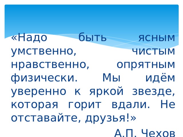 «Надо быть ясным умственно, чистым нравственно, опрятным физически. Мы идём уверенно к яркой звезде, которая горит вдали. Не отставайте, друзья!» А.П. Чехов 