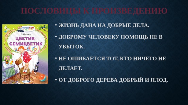 ПОСЛОВИЦЫ К ПРОИЗВЕДЕНИЮ ЖИЗНЬ ДАНА НА ДОБРЫЕ ДЕЛА. ДОБРОМУ ЧЕЛОВЕКУ ПОМОЩЬ НЕ В УБЫТОК. НЕ ОШИБАЕТСЯ ТОТ, КТО НИЧЕГО НЕ ДЕЛАЕТ. ОТ ДОБРОГО ДЕРЕВА ДОБРЫЙ И ПЛОД. 