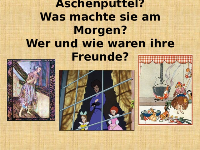 Wo und wie wohnte Aschenputtel?  Was machte sie am Morgen?  Wer und wie waren ihre Freunde?   