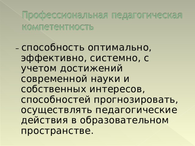– способность оптимально, эффективно, системно, с учетом достижений современной науки и собственных интересов, способностей прогнозировать, осуществлять педагогические действия в образовательном пространстве.   